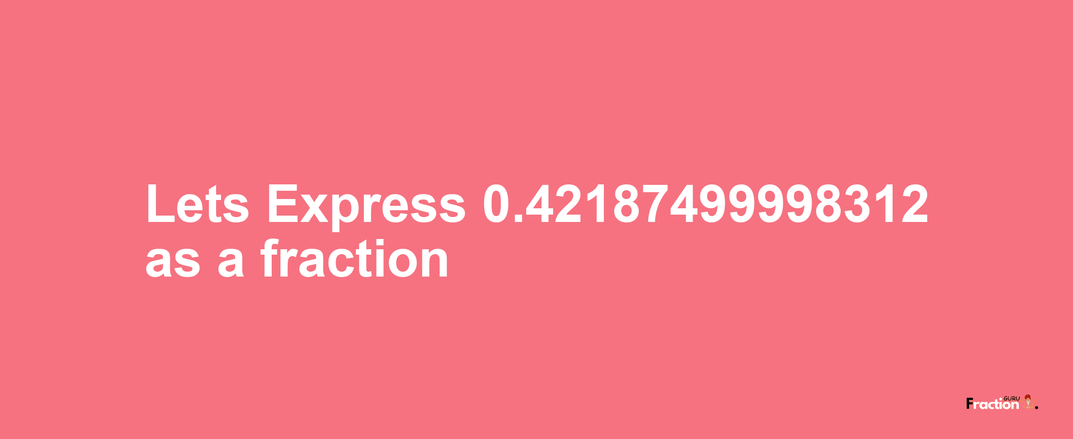 Lets Express 0.42187499998312 as afraction